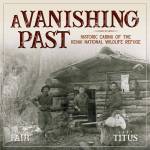 The cover of Gary Titus and Clark Fairs new book, A Vanishing Past: Historic Cabins of the Kenai National Wildlife Refuge. (Photo courtesy of Clark Fair)